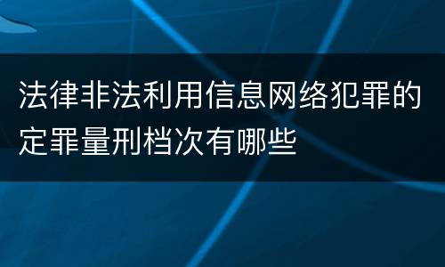 法律非法利用信息网络犯罪的定罪量刑档次有哪些