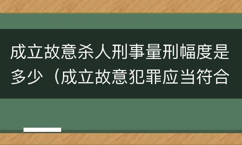 成立故意杀人刑事量刑幅度是多少（成立故意犯罪应当符合什么条件）
