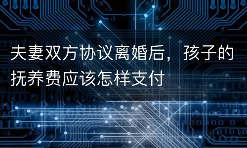 夫妻双方协议离婚后，孩子的抚养费应该怎样支付