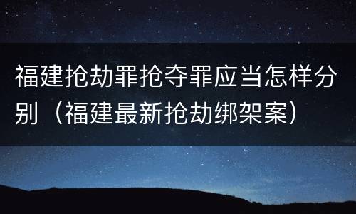 福建抢劫罪抢夺罪应当怎样分别（福建最新抢劫绑架案）