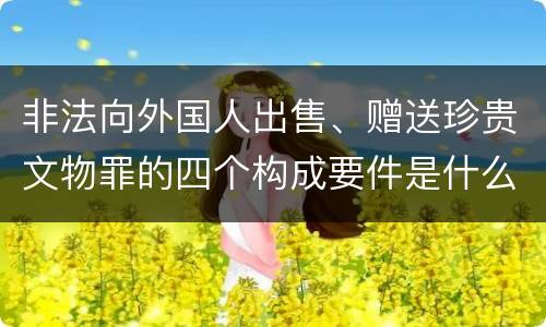 非法向外国人出售、赠送珍贵文物罪的四个构成要件是什么