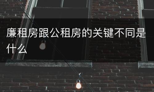 廉租房跟公租房的关键不同是什么