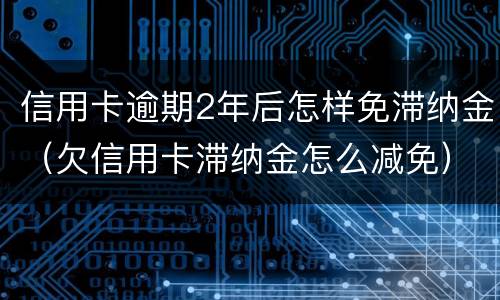 信用卡逾期2年后怎样免滞纳金（欠信用卡滞纳金怎么减免）