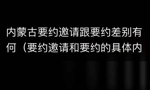 内蒙古要约邀请跟要约差别有何（要约邀请和要约的具体内容）