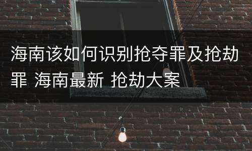 海南该如何识别抢夺罪及抢劫罪 海南最新 抢劫大案