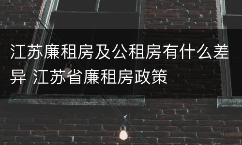 江苏廉租房及公租房有什么差异 江苏省廉租房政策