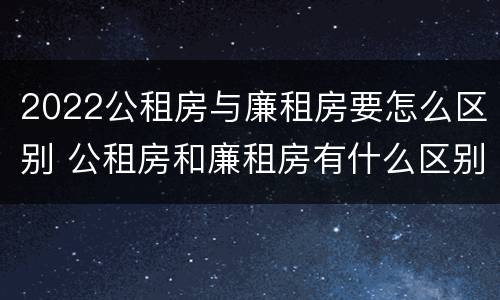 2022公租房与廉租房要怎么区别 公租房和廉租房有什么区别?2019年的