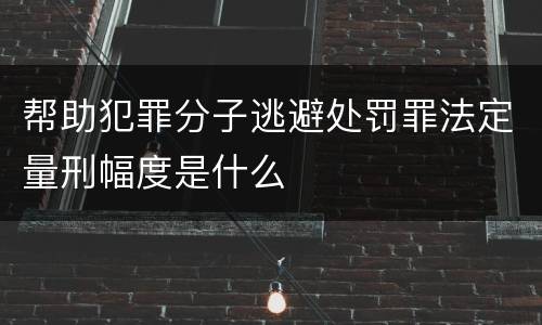 帮助犯罪分子逃避处罚罪法定量刑幅度是什么