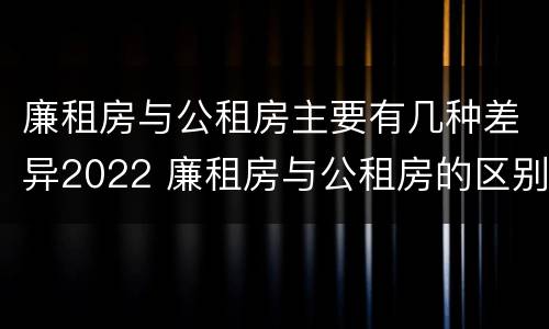 廉租房与公租房主要有几种差异2022 廉租房与公租房的区别在哪里