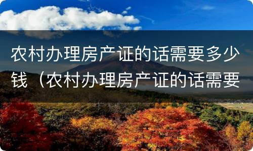 农村办理房产证的话需要多少钱（农村办理房产证的话需要多少钱呢）