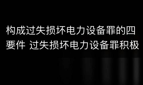 构成过失损坏电力设备罪的四要件 过失损坏电力设备罪积极赔偿