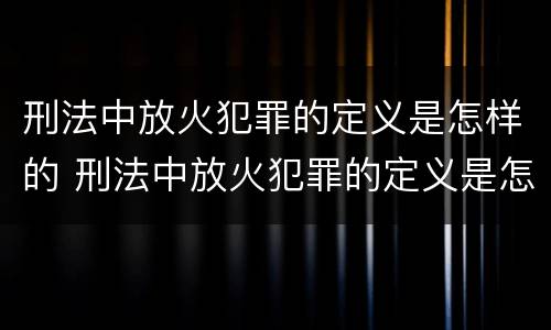刑法中放火犯罪的定义是怎样的 刑法中放火犯罪的定义是怎样的呢