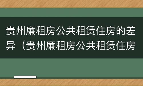 贵州廉租房公共租赁住房的差异（贵州廉租房公共租赁住房的差异分析）