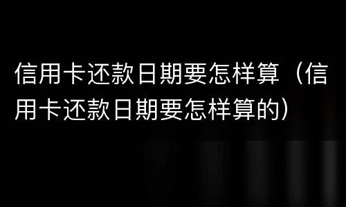 信用卡还款日期要怎样算（信用卡还款日期要怎样算的）
