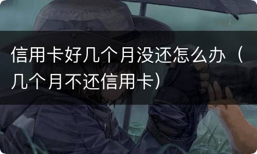 信用卡好几个月没还怎么办（几个月不还信用卡）