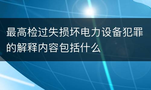 最高检过失损坏电力设备犯罪的解释内容包括什么