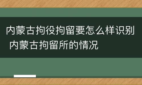 内蒙古拘役拘留要怎么样识别 内蒙古拘留所的情况