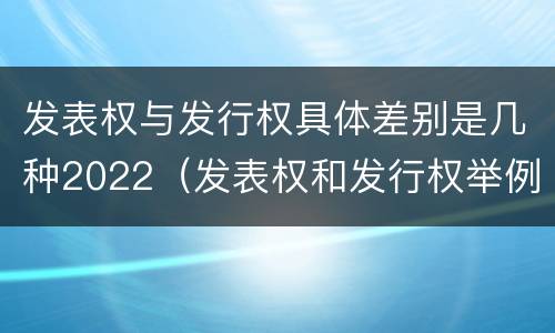 发表权与发行权具体差别是几种2022（发表权和发行权举例）