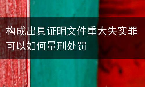 构成出具证明文件重大失实罪可以如何量刑处罚