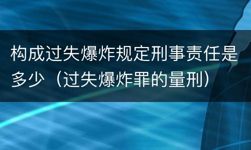构成过失爆炸规定刑事责任是多少（过失爆炸罪的量刑）