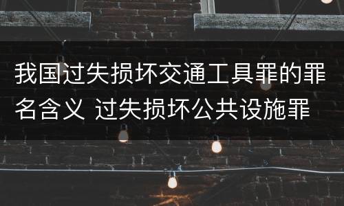 我国过失损坏交通工具罪的罪名含义 过失损坏公共设施罪