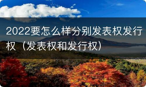 2022要怎么样分别发表权发行权（发表权和发行权）