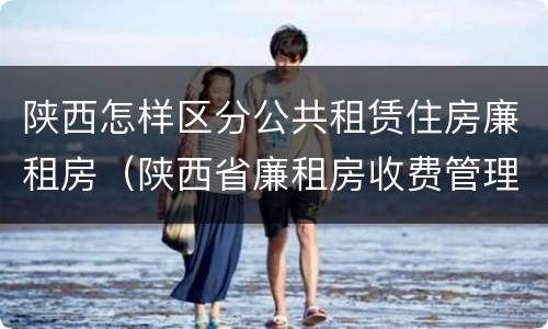 陕西怎样区分公共租赁住房廉租房（陕西省廉租房收费管理办法）