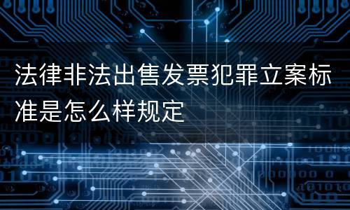 法律非法出售发票犯罪立案标准是怎么样规定
