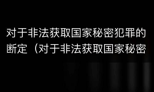 对于非法获取国家秘密犯罪的断定（对于非法获取国家秘密犯罪的断定机关）