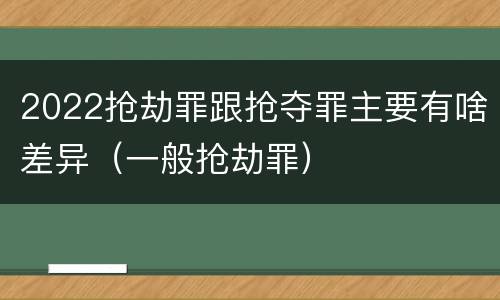 2022抢劫罪跟抢夺罪主要有啥差异（一般抢劫罪）