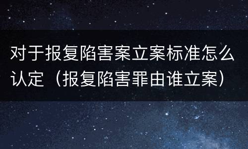 对于报复陷害案立案标准怎么认定（报复陷害罪由谁立案）