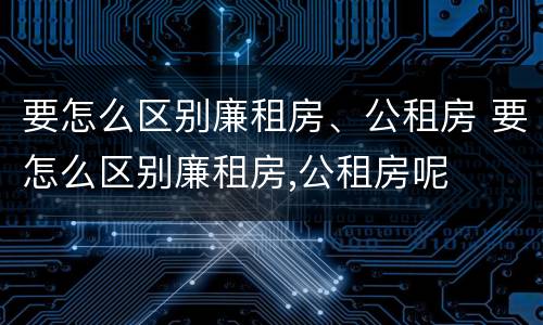 要怎么区别廉租房、公租房 要怎么区别廉租房,公租房呢
