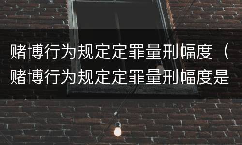 赌博行为规定定罪量刑幅度（赌博行为规定定罪量刑幅度是多少）
