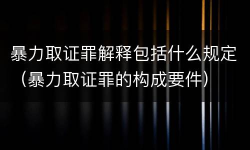暴力取证罪解释包括什么规定（暴力取证罪的构成要件）