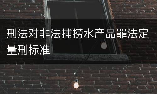 刑法对非法捕捞水产品罪法定量刑标准