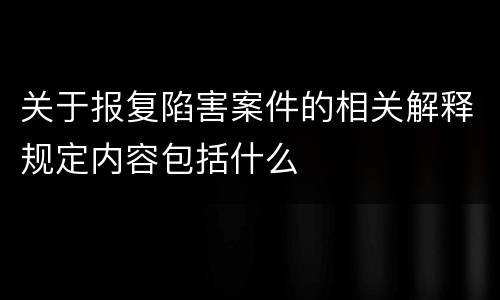 关于报复陷害案件的相关解释规定内容包括什么