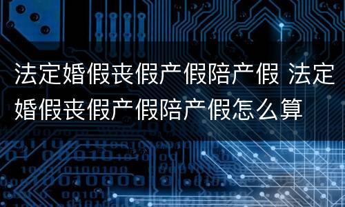 法定婚假丧假产假陪产假 法定婚假丧假产假陪产假怎么算