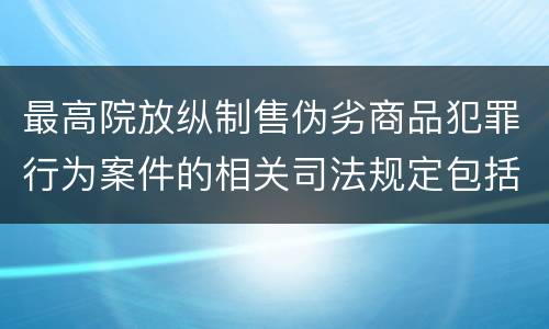 最高院放纵制售伪劣商品犯罪行为案件的相关司法规定包括什么内容