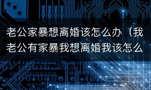 老公家暴想离婚该怎么办（我老公有家暴我想离婚我该怎么办）