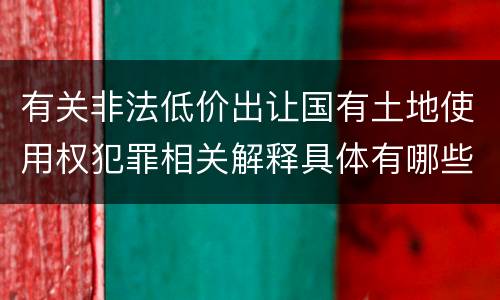 有关非法低价出让国有土地使用权犯罪相关解释具体有哪些主要规定
