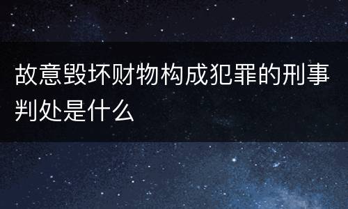 故意毁坏财物构成犯罪的刑事判处是什么