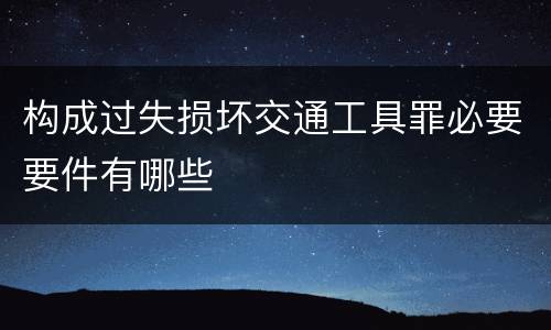 构成过失损坏交通工具罪必要要件有哪些