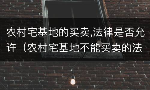 农村宅基地的买卖,法律是否允许（农村宅基地不能买卖的法律规定）