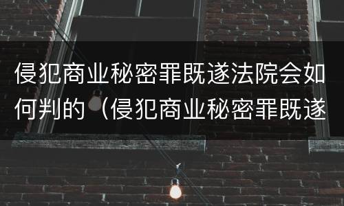 侵犯商业秘密罪既遂法院会如何判的（侵犯商业秘密罪既遂法院会如何判的呢）