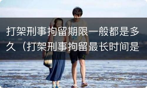 打架刑事拘留期限一般都是多久（打架刑事拘留最长时间是多久）