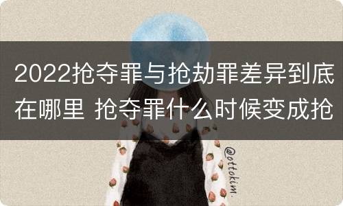 2022抢夺罪与抢劫罪差异到底在哪里 抢夺罪什么时候变成抢劫罪