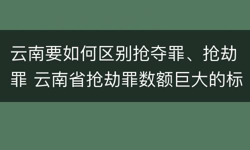 云南要如何区别抢夺罪、抢劫罪 云南省抢劫罪数额巨大的标准