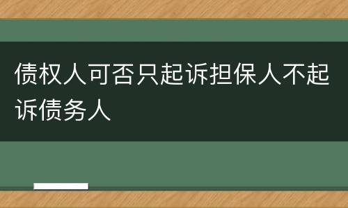 债权人可否只起诉担保人不起诉债务人