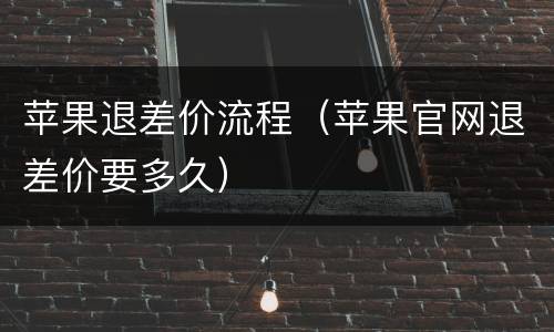 苹果退差价流程（苹果官网退差价要多久）