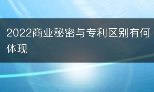 2022商业秘密与专利区别有何体现